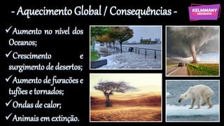 - Aquecimento Global / Consequências -
✓Aumento no nível dos
Oceanos;
✓Crescimento e
surgimentode desertos;
✓Aumento de furacões e
tufões e tornados;
✓Ondasde calor;
✓Animaisemextinção.
 
