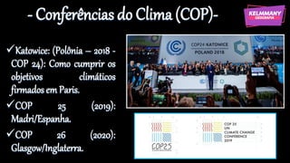 - Conferências do Clima (COP)-
✓Katowice: (Polônia – 2018 -
COP 24): Como cumprir os
objetivos climáticos
firmados em Paris.
✓COP 25 (2019):
Madri/Espanha.
✓COP 26 (2020):
Glasgow/Inglaterra.
 