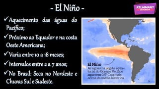 - El Niño -
✓Aquecimento das águas do
Pacífico;
✓Próximo ao Equador e na costa
Oeste Americana;
✓Variaentre 10 a 18 meses;...