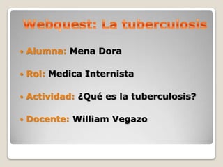    Alumna: Mena Dora

   Rol: Medica Internista

   Actividad: ¿Qué es la tuberculosis?

   Docente: William Vegazo
 