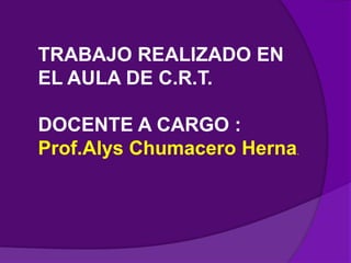 TRABAJO REALIZADO EN
EL AULA DE C.R.T.
DOCENTE A CARGO :
Prof.Alys Chumacero Herna.
 