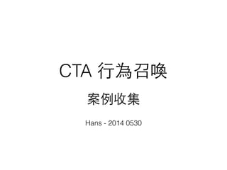 CTA ⾏行為召喚
案例收集
Hans - 2014 0530
 