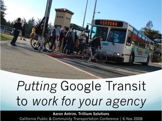 Putting Google Transit
to work for your agency
                    Aaron Antrim, Trillium Solutions
California Public & Community Transportation Conference | 6 Nov 2008
 