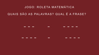 QUAIS SÃO AS PALAVRAS? QUAL É A FRASE?
JOGO: ROLETA MATEMÁTICA
 