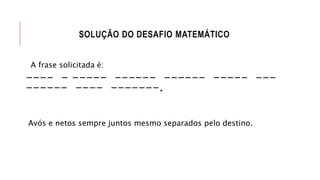 SOLUÇÃO DO DESAFIO MATEMÁTICO
A frase solicitada é:
---- - ----- ------ ------ ----- ---
------ ---- -------.
Avós e netos sempre juntos mesmo separados pelo destino.
 