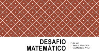 DESAFIO
MATEMÁTICO
Feito por
• Beatriz Moura Nº4
• Iris Monteiro Nº12
 
