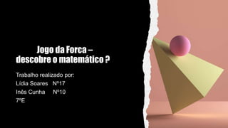 Jogo da Forca –
descobre o matemático ?
Trabalho realizado por:
Lídia Soares Nº17
Inês Cunha Nº10
7ºE
 