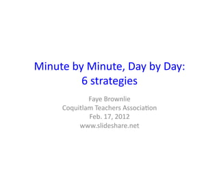 Minute	
  by	
  Minute,	
  Day	
  by	
  Day:	
  
            6	
  strategies	
  
                Faye	
  Brownlie	
  
        Coquitlam	
  Teachers	
  Associa>on	
  
                Feb.	
  17,	
  2012	
  
             www.slideshare.net	
  
 