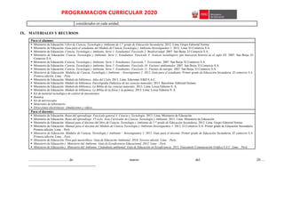 PROGRAMACION CURRICULAR 2020
considerados en cada unidad.
IX. MATERIALES Y RECURSOS
Para el alumno:
 Ministerio de Educación. Libro de Ciencia, Tecnología y Ambiente de 1.er
grado de Educación Secundaria. 2012. Lima. Grupo Editorial Norma.
 Ministerio de Educación. Guía para el estudiante del Módulo de Ciencia Tecnología y Ambiente-Investiguemos 1. 2012. Lima. El Comercio S.A.
 Ministerio de Educación. Ciencia, Tecnología y Ambiente. Serie 1: Estudiantes. Fascículo 2: Biodiversidad. 2007. San Borja. El Comercio S.A.
 Ministerio de Educación. Ciencia, Tecnología y Ambiente. Serie 1: Estudiantes. Fascículo 3: Avances tecnológicos que marcaron historia en el siglo XX. 2007. San Borja. El
Comercio S.A.
 Ministerio de Educación. Ciencia, Tecnología y Ambiente. Serie 1: Estudiantes. Fascículo 7: Ecosistema. 2007. San Borja. El Comercio S.A.
 Ministerio de Educación. Ciencia, Tecnología y Ambiente. Serie 1: Estudiantes. Fascículo 10: Factores ambientales. 2007. San Borja. El Comercio S.A.
 Ministerio de Educación. Ciencia, Tecnología y Ambiente. Serie 1: Estudiantes. Fascículo 11: Fuentes de energía. 2007. San Borja. El Comercio S.A.
 Ministerio de Educación. Módulos de Ciencia, Tecnología y Ambiente – Investiguemos 1. 2012. Guía para el estudiante. Primer grado de Educación Secundaria. El comercio S.A.
Primera edición, Lima – Perú.
 Ministerio de Educación. Módulo de biblioteca. Atlas del Cielo. 2013. Lima. Ediciones V&D S.A.C.
 Ministerio de Educación. Módulo de biblioteca. Enciclopedia Didáctica de las ciencias naturales. 2013. Barcelona: Editorial Océano.
 Ministerio de Educación. Módulo de biblioteca. La Biblia de las ciencias naturales. 2013. Lima: Lexus Editores S. A.
 Ministerio de Educación. Módulo de biblioteca. La Biblia de la física y la química. 2013. Lima: Lexus Editores S. A.
 Kit de material tecnológico de control de mecanismos
 Balanza
 Kit de microscopio
 Materiales de laboratorio
 Direcciones electrónicas: simulaciones y videos.
Para el docente:
 Ministerio de Educación. Rutas del aprendizaje. Fascículo general 4. Ciencia y Tecnología. 2013. Lima. Ministerio de Educación.
 Ministerio de Educación. Rutas del aprendizaje .VI ciclo. Área Curricular de Ciencia, Tecnología y Ambiente. 2015. Lima. Ministerio de Educación
 Ministerio de Educación. Manual para el docente del libro de Ciencia, Tecnología y Ambiente de 1.er
grado de Educación Secundaria. 2012. Lima. Grupo Editorial Norma.
 Ministerio de Educación. Manual para el docente del Módulo de Ciencia Tecnología y Ambiente-Investiguemos 1. 2012. El Comercio S.A. Primer grado de Educación Secundaria.
Primera edición, Lima – Perú.
 Ministerio de Educación. Módulos de Ciencia, Tecnología y Ambiente – Investiguemos 1. 2012. Guía para el docente. Primer grado de Educación Secundaria. El comercio S.A.
Primera edición, Lima – Perú.
 Ministerio de Educación. Perú país maravilloso. Guía de Educación Ambiental. 2010. Tercera edición. Lima – Perú.
 Ministerio de Educación y Ministerio del Ambiente. Guía de Ecoeficiencia Educacional. 2012. Lima – Perú.
 Ministerio de Educación y Ministerio del Ambiente. Ciudadanía ambiental. Guía de Educación en Ecoeficiencia. 2012. Giacomotti Comunicación Gráfica S.A.C. Lima – Perú.
……………………………de marzo del 20….
____________________________________
 