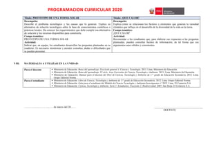 PROGRAMACION CURRICULAR 2020
Título: PROTOTIPO DE UNA TERMA SOLAR Título: ¡QUE CALOR!
Desempeño:
Describe el problema tecnológico y las causas que lo generan. Explica su
alternativa de solución tecnológica sobre la base de conocimientos científicos o
prácticas locales. Da conocer los requerimientos que debe cumplir esa alternativa
de solución y los recursos disponibles para construirla.
Campo temático:
PROTOTIPO DE UNA TERMA SOLAR
Actividad:
Indicar que, en equipo, los estudiantes desarrollen las preguntas planteadas en su
cuaderno. Es necesario monitorear y atender consultas, dudas o dificultades que
se puedan presentar.
Desempeño:
Explica cómo se relacionan los factores y elementos que generan la variedad
climática que influye en el desarrollo de la diversidad de la vida en la tierra.
Campo temático:
¡QUE CALOR!
Actividad:
Recomendar a los estudiantes que, para elaborar sus respuestas a las preguntas
planteadas, pueden consultar fuentes de información, de tal forma que sus
argumentos sean válidos y consistentes.
VIII. MATERIALES A UTILIZAR EN LA UNIDAD:
Para el docente  Ministerio de Educación. Rutas del aprendizaje. Fascículo general 4. Ciencia y Tecnología. 2013. Lima. Ministerio de Educación.
 Ministerio de Educación. Rutas del aprendizaje .VI ciclo. Área Curricular de Ciencia, Tecnología y Ambiente. 2015. Lima. Ministerio de Educación
 Ministerio de Educación. Manual para el docente del libro de Ciencia, Tecnología y Ambiente de 1.er
grado de Educación Secundaria. 2012. Lima.
Grupo Editorial Norma
Para el estudiante  Ministerio de Educación. Libro de Ciencia, Tecnología y Ambiente de 1.er
grado de Educación Secundaria. 2012. Lima. Grupo Editorial Norma.
 Ministerio de Educación. Guía para el estudiante del Módulo de Ciencia Tecnología y Ambiente-Investiguemos 1. 2012. Lima. El Comercio S.A.
 Ministerio de Educación. Ciencia, Tecnología y Ambiente. Serie 1: Estudiantes. Fascículo 2: Biodiversidad. 2007. San Borja. El Comercio S.A.
………………………., …. de marzo del 20…… _____________________________________
DOCENTE
 