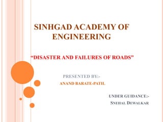 SINHGAD ACADEMY OF
ENGINEERING
“DISASTER AND FAILURES OF ROADS”
PRESENTED BY:-
ANAND BARATE-PATIL
UNDER GUIDANCE:-
SNEHAL DEWALKAR
 