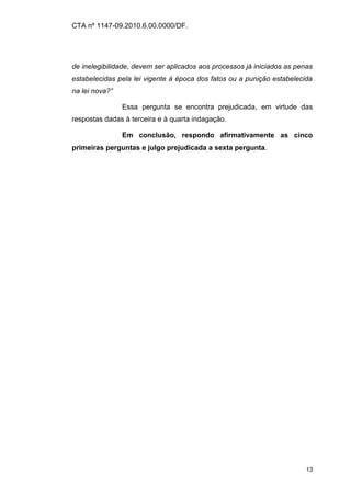 CTA nº 1147-09.2010.6.00.0000/DF.




de inelegibilidade, devem ser aplicados aos processos já iniciados as penas
estabelecidas pela lei vigente à época dos fatos ou a punição estabelecida
na lei nova?”

                Essa pergunta se encontra prejudicada, em virtude das
respostas dadas à terceira e à quarta indagação.

                Em conclusão, respondo afirmativamente as cinco
primeiras perguntas e julgo prejudicada a sexta pergunta.




                                                                         13
 