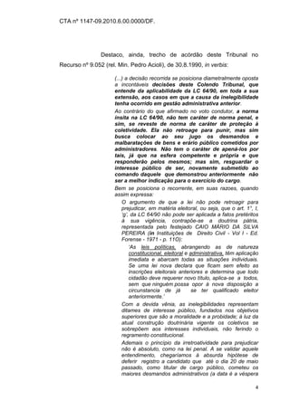 CTA nº 1147-09.2010.6.00.0000/DF.




                Destaco, ainda, trecho de acórdão deste Tribunal no
Recurso nº 9.052 (rel. Min. Pedro Acioli), de 30.8.1990, in verbis:

                     (...) a decisão recorrida se posiciona diametralmente oposta
                     a incontáveis decisões deste Colendo Tribunal, que
                     entende da aplicabilidade da LC 64/90, em toda a sua
                     extensão, aos casos em que a causa da inelegibilidade
                     tenha ocorrido em gestão administrativa anterior.
                     Ao contrário do que afirmado no voto condutor, a norma
                     ínsita na LC 64/90, não tem caráter de norma penal, e
                     sim, se reveste de norma de caráter de proteção à
                     coletividade. Ela não retroage para punir, mas sim
                     busca colocar ao seu jugo os desmandos e
                     malbaratações de bens e erário público cometidos por
                     administradores. Não tem o caráter de apená-los por
                     tais, já que na esfera competente e própria e que
                     responderão pelos mesmos; mas sim, resguardar o
                     interesse público de ser, novamente submetido ao
                     comando daquele que demonstrou anteriormente não
                     ser a melhor indicação para o exercício do cargo.
                     Bem se posiciona o recorrente, em suas razoes, quando
                     assim expressa:
                         O argumento de que a lei não pode retroagir para
                         prejudicar, em matéria eleitoral, ou seja, que o art. 1°, I,
                         „g‟, da LC 64/90 não pode ser aplicada a fatos pretéritos
                         à sua vigência, contrapõe-se a doutrina pátria,
                         representada pelo festejado CAIO MÁRIO DA SILVA
                         PEREIRA (in Instituições de Direito Civil - Vol I - Ed.
                         Forense - 1971 - p. 11O):
                             „As leis políticas, abrangendo as de natureza
                             constitucional, eleitoral e administrativa, têm aplicação
                             imediata e abarcam todas as situações individuais.
                             Se uma lei nova declara que ficam sem efeito as
                             inscrições eleitorais anteriores e determina que todo
                             cidadão deve requerer novo título, aplica-se a todos,
                             sem que ninguém possa opor à nova disposição a
                             circunstancia de já          se ter qualificado eleitor
                             anteriormente.‟
                         Com a devida vênia, as inelegibilidades representam
                         ditames de interesse público, fundados nos objetivos
                         superiores que são a moralidade e a probidade; à luz da
                         atual construção doutrinária vigente os coletivos se
                         sobrepõem aos interesses individuais, não ferindo o
                         regramento constitucional.
                         Ademais o princípio da irretroatividade para prejudicar
                         não é absoluto, como na lei penal. A se validar aquele
                         entendimento, chegaríamos à absurda hipótese de
                         deferir registro a candidato que até o dia 20 de maio
                         passado, como titular de cargo público, cometeu os
                         maiores desmandos administrativos (a data é a véspera

                                                                                    4
 