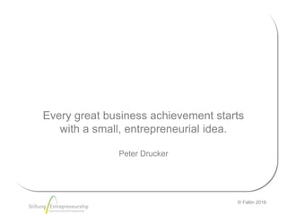 © Faltin 2016
Every great business achievement starts
with a small, entrepreneurial idea.
Peter Drucker
 