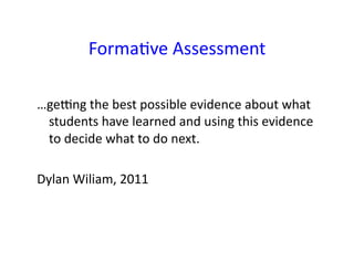 Forma&ve	
  Assessment	
  

…ge0ng	
  the	
  best	
  possible	
  evidence	
  about	
  what	
  
 students	
  have	
  learned	
  and	
  using	
  this	
  evidence	
  
 to	
  decide	
  what	
  to	
  do	
  next.	
  

Dylan	
  Wiliam,	
  2011	
  
 