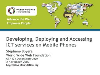 Developing, Deploying and Accessing ICT services on Mobile Phones Stéphane Boyera World Wide Web Foundation CTA ICT Observatory 2009 2 November 2009 [email_address] 