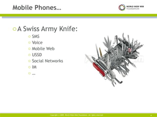 A Swiss Army Knife: SMS Voice Mobile Web USSD Social Networks IM … Mobile Phones… Copyright © 2009. World Wide Web Foundation. All rights reserved  