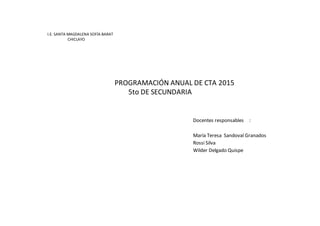 I.E. SANTA MAGDALENA SOFÍA BARAT
CHICLAYO
PROGRAMACIÓN ANUAL DE CTA 2015
5to DE SECUNDARIA
Docentes responsables :
María Teresa Sandoval Granados
Rossi Silva
Wilder Delgado Quispe
 