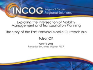 Exploring the Intersection of Mobility
Management and Transportation Planning
The story of the Fast Forward Mobile Outreach Bus
Tulsa, OK
April 16, 2015
Presented by James Wagner, AICP
 