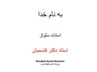 ‫ﺧﺪﺍ‬ ‫ﻧﺎﻡ‬ ‫ﺑﻪ‬
‫ﺳﻠﻮﻟﺰ‬ ‫ﺍﺳﺘﺎﺕ‬
‫ﻗﺎﺳﻣﻳﺎﻥ‬ ‫ﺩﮐﺗﺭ‬ ‫ﺍﺳﺗﺎﺩ‬
Rouzbeh Asadi Khansari
‫ﺧﻭﺍﻧﺳﺎﺭی‬ ‫ﺍﺳﺩی‬ ‫ﺭﻭﺯﺑﻪ‬
 