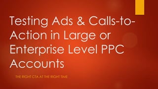 Testing Ads & Calls-to-
Action in Large or
Enterprise Level PPC
Accounts
THE RIGHT CTA AT THE RIGHT TIME
 