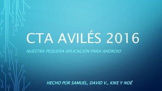 CTA AVILÉS 2016
NUESTRA PEQUEÑA APLICACIÓN PARA ANDROID
HECHO POR SAMUEL, DAVID V., KIKE Y NOÉ
 