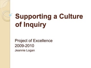 Supporting a Culture of Inquiry Project of Excellence 2009-2010 Jeannie Logan 