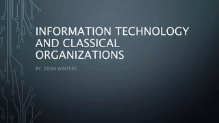 INFORMATION TECHNOLOGY
AND CLASSICAL
ORGANIZATIONS
BY: DEAN WINTERS
 