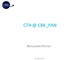 CTA @ CBK_PAN K arczewski Michał 26 April 2011 r. 