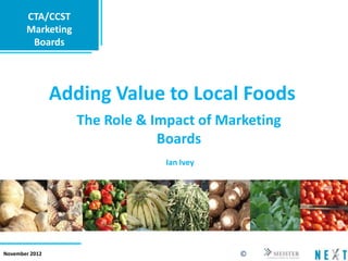 CTA/CCST
       Marketing
        Boards




                Adding Value to Local Foods
                   The Role & Impact of Marketing
                               Boards
                                Ian Ivey




November 2012                              ©
 