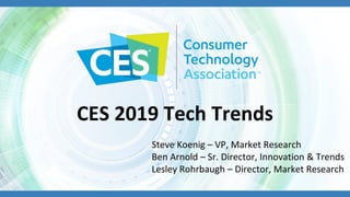 CES 2019 Tech Trends
Steve Koenig – VP, Market Research
Ben Arnold – Sr. Director, Innovation & Trends
Lesley Rohrbaugh – Director, Market Research
 