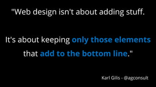 "Web design isn't about adding stuff.
It's about keeping only those elements
that add to the bottom line."
Karl Gilis - @agconsult
 
