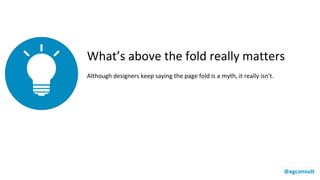 What’s above the fold really matters
Although designers keep saying the page fold is a myth, it really isn't.
@agconsult
 