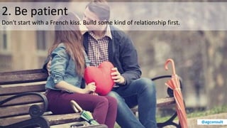 2. Be patient
Don't start with a French kiss. Build some kind of relationship first.
@agconsult
 