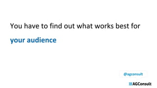 You have to find out what works best for
your audience
@agconsult
 