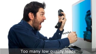 Too many low quality leads
 