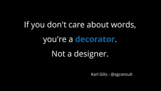 If you don't care about words,
you're a decorator.
Not a designer.
Karl Gilis - @agconsult
 
