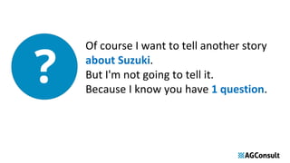 Of course I want to tell another story
about Suzuki.
But I'm not going to tell it.
Because I know you have 1 question.
 