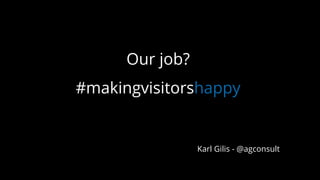 Our job?
#makingvisitorshappy
Karl Gilis - @agconsult
 