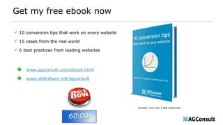 Get my free ebook now
 10 conversion tips that work on every website
 15 cases from the real world
 6 best practices from leading websites
 www.agconsult.com/ebook.html
 www.slideshare.net/agconsult
Already more than 6.865 downloads
 