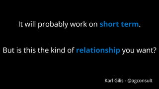 It will probably work on short term.
But is this the kind of relationship you want?
Karl Gilis - @agconsult
 