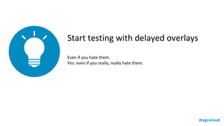 Start testing with delayed overlays
Even if you hate them.
Yes: even if you really, really hate them.
@agconsult
 