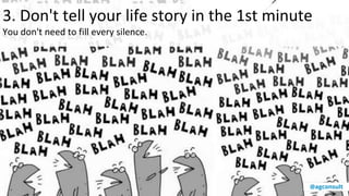 3. Don't tell your life story in the 1st minute
You don't need to fill every silence.
@agconsult
 