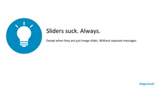 Sliders suck. Always.
Except when they are just image slides. Without separate messages.
@agconsult
 