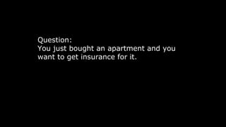 Question:
You just bought an apartment and you
want to get insurance for it.
 