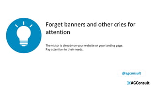 Forget banners and other cries for
attention
The visitor is already on your website or your landing page.
Pay attention to their needs.
@agconsult
 