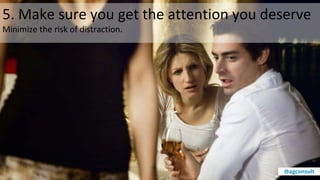 5. Make sure you get the attention you deserve
Minimize the risk of distraction.
@agconsult
 