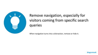 Remove navigation, especially for
visitors coming from specific search
queries
When navigation turns into a distraction, remove or hide it.
@agconsult
 