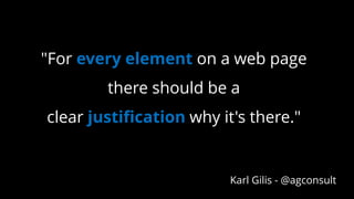 "For every element on a web page
there should be a
clear justification why it's there."
Karl Gilis - @agconsult
 