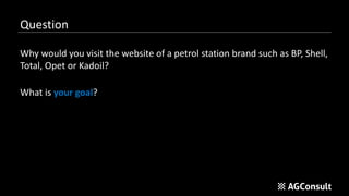 Question
Why would you visit the website of a petrol station brand such as BP, Shell,
Total, Opet or Kadoil?
What is your goal?
 